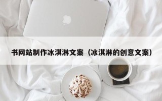 怀化书网站制作冰淇淋文案（冰淇淋的创意文案）