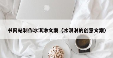 怀化书网站制作冰淇淋文案（冰淇淋的创意文案）