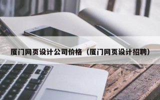 怀化厦门网页设计公司价格（厦门网页设计招聘）