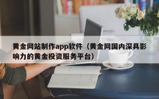 怀化黄金网站制作app软件（黄金网国内深具影响力的黄金投资服务平台）