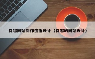 怀化有趣网站制作流程设计（有趣的网站设计）