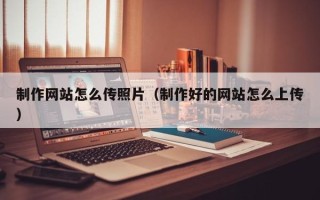 怀化制作网站怎么传照片（制作好的网站怎么上传）