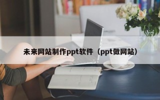 怀化未来网站制作ppt软件（ppt做网站）