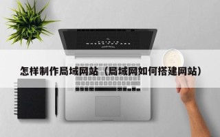 怀化怎样制作局域网站（局域网如何搭建网站）