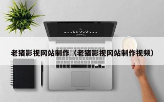 怀化老猪影视网站制作（老猪影视网站制作视频）