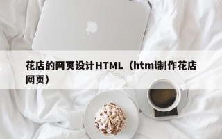 怀化花店的网页设计HTML（html制作花店网页）