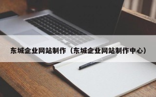 怀化东城企业网站制作（东城企业网站制作中心）