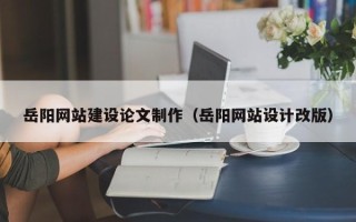 怀化岳阳网站建设论文制作（岳阳网站设计改版）