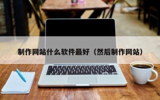 怀化制作网站什么软件最好（然后制作网站）