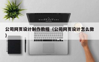 怀化公司网页设计制作教程（公司网页设计怎么做）
