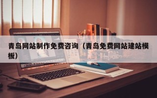 怀化青岛网站制作免费咨询（青岛免费网站建站模板）