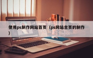 怀化使用ps制作网站首页（ps网站主页的制作）