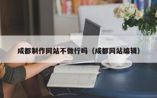 怀化成都制作网站不做行吗（成都网站编辑）