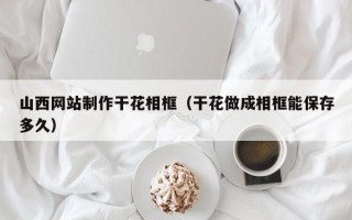怀化山西网站制作干花相框（干花做成相框能保存多久）