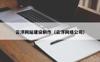 怀化云浮网站建设制作（云浮网络公司）