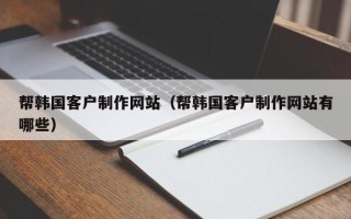 怀化帮韩国客户制作网站（帮韩国客户制作网站有哪些）